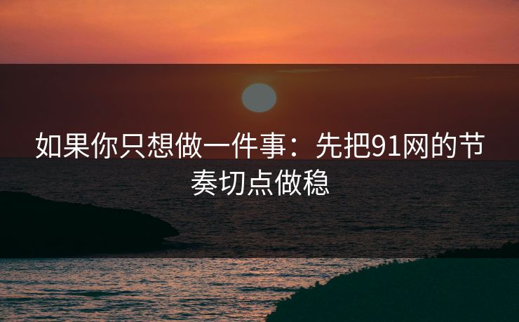 如果你只想做一件事：先把91网的节奏切点做稳