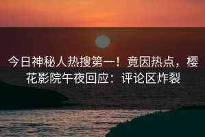 今日神秘人热搜第一！竟因热点，樱花影院午夜回应：评论区炸裂