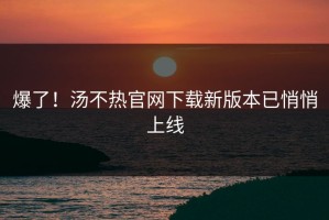 爆了！汤不热官网下载新版本已悄悄上线