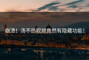 崩溃！汤不热视频竟然有隐藏功能！