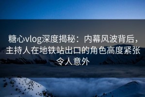 糖心vlog深度揭秘：内幕风波背后，主持人在地铁站出口的角色高度紧张令人意外