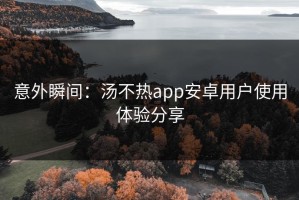 意外瞬间：汤不热app安卓用户使用体验分享