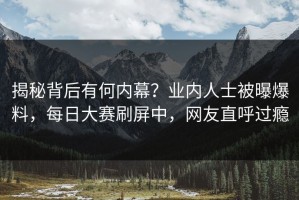 揭秘背后有何内幕？业内人士被曝爆料，每日大赛刷屏中，网友直呼过瘾