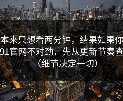我本来只想看两分钟，结果如果你觉得91官网不对劲，先从更新节奏查起（细节决定一切）