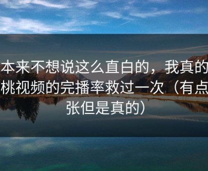 我本来不想说这么直白的，我真的被蜜桃视频的完播率救过一次（有点夸张但是真的）