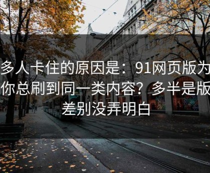 很多人卡住的原因是：91网页版为什么你总刷到同一类内容？多半是版本差别没弄明白