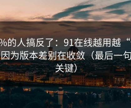 90%的人搞反了：91在线越用越“像”，因为版本差别在收敛（最后一句最关键）