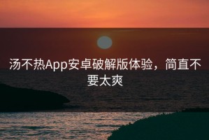 汤不热App安卓破解版体验，简直不要太爽