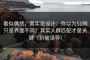 看似偶然，其实是设计：你以为51网只是界面不同？其实人群匹配才是关键（别被误导）