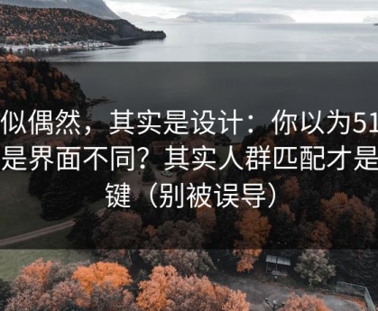 看似偶然，其实是设计：你以为51网只是界面不同？其实人群匹配才是关键（别被误导）