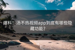 爆料！汤不热视频app到底有哪些隐藏功能？