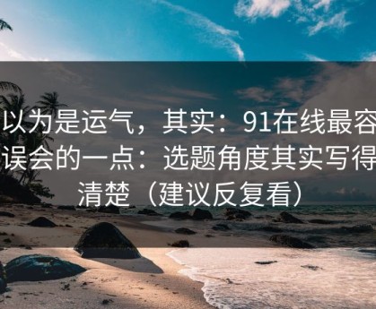 你以为是运气，其实：91在线最容易被误会的一点：选题角度其实写得很清楚（建议反复看）