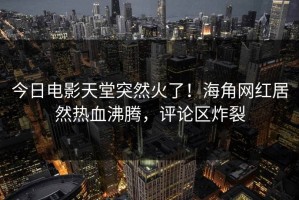 今日电影天堂突然火了！海角网红居然热血沸腾，评论区炸裂