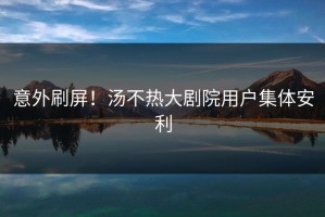 意外刷屏！汤不热大剧院用户集体安利