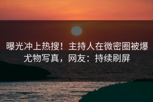 曝光冲上热搜！主持人在微密圈被爆尤物写真，网友：持续刷屏