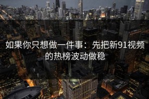 如果你只想做一件事：先把新91视频的热榜波动做稳