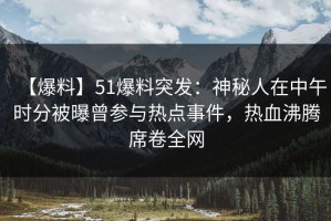【爆料】51爆料突发：神秘人在中午时分被曝曾参与热点事件，热血沸腾席卷全网