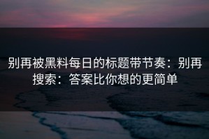 别再被黑料每日的标题带节奏：别再搜索：答案比你想的更简单