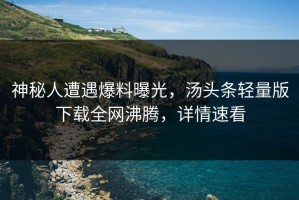神秘人遭遇爆料曝光，汤头条轻量版下载全网沸腾，详情速看