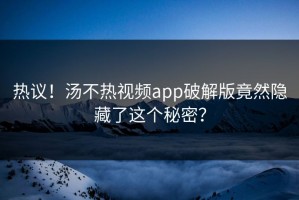 热议！汤不热视频app破解版竟然隐藏了这个秘密？