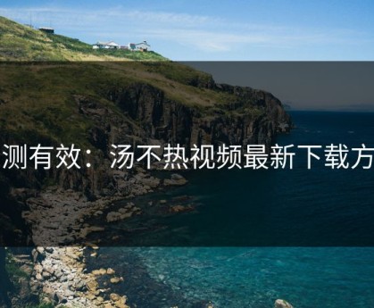 亲测有效：汤不热视频最新下载方法