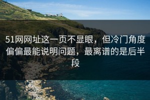 51网网址这一页不显眼，但冷门角度偏偏最能说明问题，最离谱的是后半段
