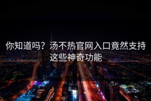 你知道吗？汤不热官网入口竟然支持这些神奇功能