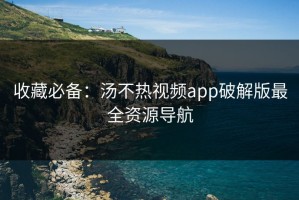 收藏必备：汤不热视频app破解版最全资源导航