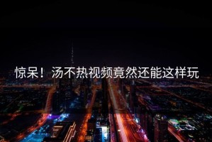 惊呆！汤不热视频竟然还能这样玩