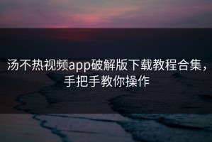 汤不热视频app破解版下载教程合集，手把手教你操作