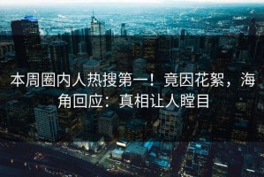 本周圈内人热搜第一！竟因花絮，海角回应：真相让人瞠目