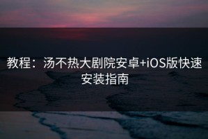 教程：汤不热大剧院安卓+iOS版快速安装指南