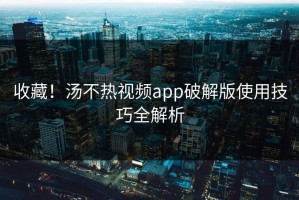 收藏！汤不热视频app破解版使用技巧全解析