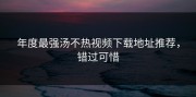 年度最强汤不热视频下载地址推荐，错过可惜