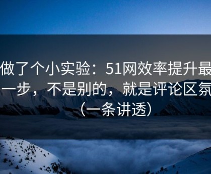 我做了个小实验：51网效率提升最快的一步，不是别的，就是评论区氛围（一条讲透）