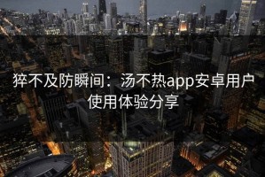 猝不及防瞬间：汤不热app安卓用户使用体验分享