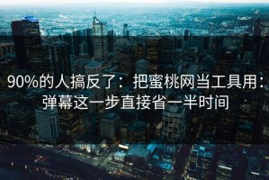 90%的人搞反了：把蜜桃网当工具用：弹幕这一步直接省一半时间
