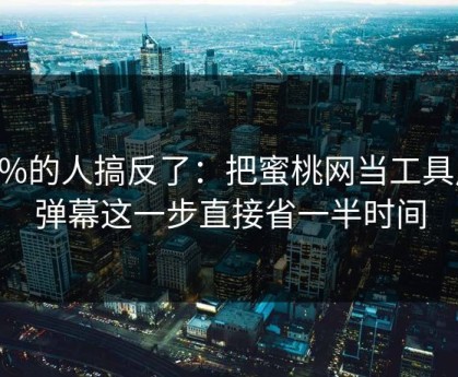 90%的人搞反了：把蜜桃网当工具用：弹幕这一步直接省一半时间