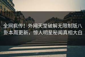 全网疯传！外网天堂破解无限制版八卦本周更新，惊人明星秘闻真相大白