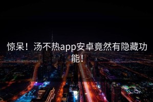 惊呆！汤不热app安卓竟然有隐藏功能！