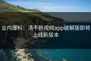业内爆料：汤不热视频app破解版即将上线新版本