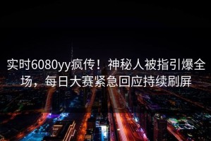 实时6080yy疯传！神秘人被指引爆全场，每日大赛紧急回应持续刷屏