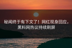 秘闻终于有下文了！网红现身回应，黑料网热议持续刷屏