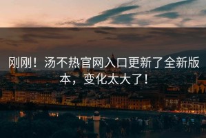 刚刚！汤不热官网入口更新了全新版本，变化太大了！