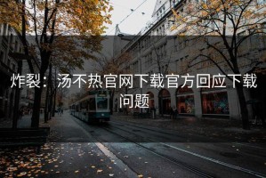 炸裂：汤不热官网下载官方回应下载问题