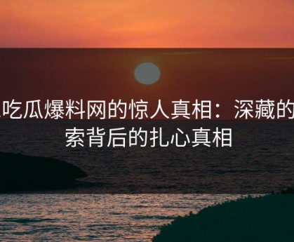 51吃瓜爆料网的惊人真相：深藏的线索背后的扎心真相