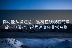 你可能从没注意：蜜桃在线观看的投放一旦做对，起号速度会非常夸张