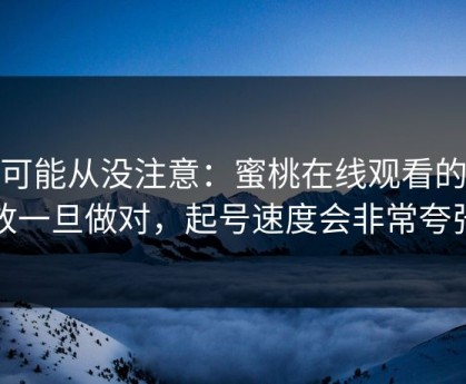 你可能从没注意：蜜桃在线观看的投放一旦做对，起号速度会非常夸张