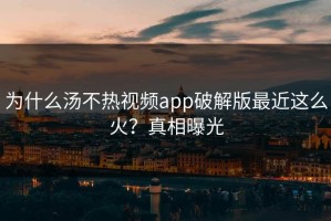 为什么汤不热视频app破解版最近这么火？真相曝光