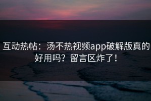 互动热帖：汤不热视频app破解版真的好用吗？留言区炸了！